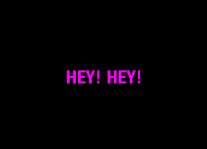 HEY! HEY!