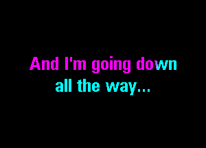 And I'm going down

all the way...