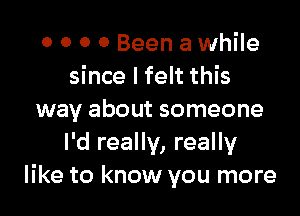 o o 0 0 Been a while
since I felt this

way about someone
I'd really, really
like to know you more