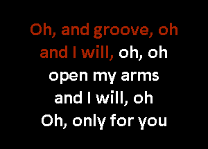 Oh, and groove, oh
and I will, oh, oh

open my arms
and I will, oh
Oh, only for you