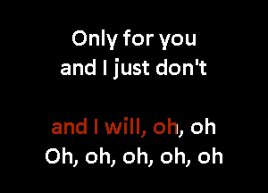 Only for you
and I just don't

and I will, oh, oh
Oh, oh, oh, oh, oh