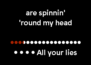 are spinnin'
'round my head

OOOOOOOOOOOOOOOOOO

0 0 0 0 All your lies