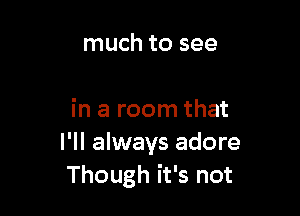 much to see

in a room that
I'll always adore
Though it's not