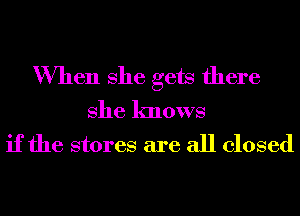 When She gets there
She knows
if the stores are all closed