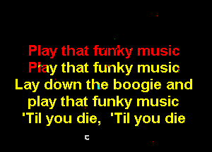 Play that funky music
Play that funky musio
Lay down the boogie and
play that funky music
'Til you die, 'Til you die