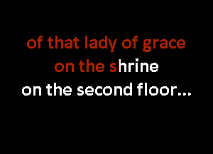of that lady of grace
on the shrine

on the second floor...