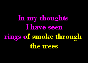 In my thoughts
I have seen

rings of smoke through
the trees
