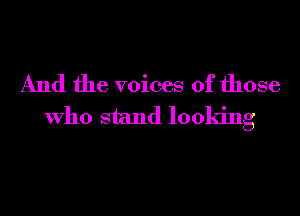 And the voices of those
Who stand looking