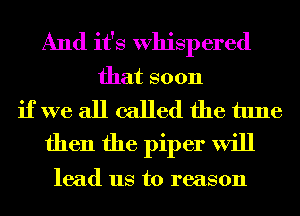 And it's Whispered
that soon

if we all called the tune
then the piper will

lead us to reason