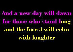 And a new day will dawn

for those Who stand long
and the forest will echo

With laughter