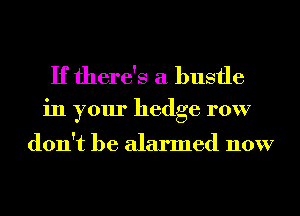 If there's a bustle

in your hedge row

don't be alarmed now