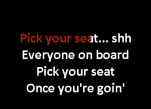 Pick your seat... shh

Everyone on board
Pick your seat
Once you're goin'