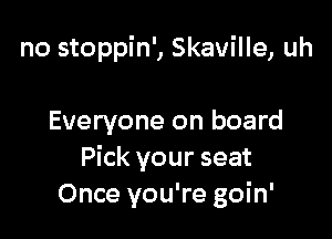no stoppin', Skaville, uh

Everyone on board
Pick your seat
Once you're goin'