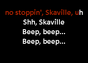 no stoppin', Skaville, uh
Shh, Skaville

Beep, beep...
Beep, beep...
