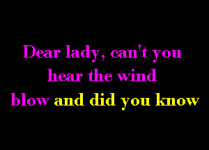 Dear lady, can't you
hear the Wind

blow and did you know