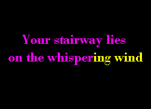Your stairway lies

on the Whispering Wind