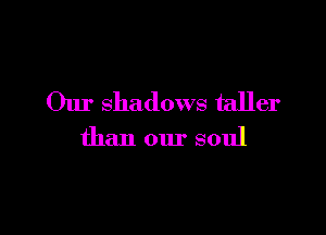 Our shadows taller

than our soul