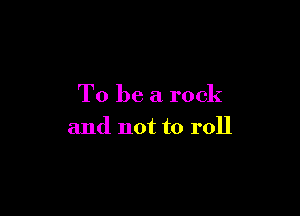 To be a rock

and not to roll