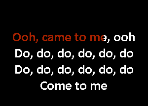 Ooh, came to me, ooh

Do, do, do, do, do, do
Do, do, do, do, do, do
Come to me