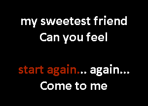 my sweetest friend
Can you feel

start again... again...
Come to me