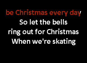 be Christmas every day
So let the bells
ring out for Christmas
When we're skating