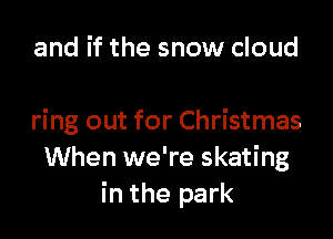 and if the snow cloud

ring out for Christmas
When we're skating
in the park