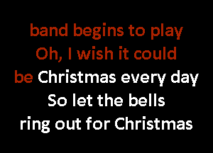 band begins to play
Oh, I wish it could
be Christmas every day
So let the bells
ring out for Christmas
