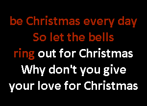 be Christmas every day
So let the bells
ring out for Christmas
Why don't you give
your love for Christmas