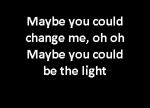 Maybe you could
change me, oh oh

Maybe you could
be the light