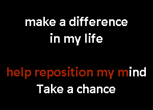 make a difference
in my life

help reposition my mind
Take a chance