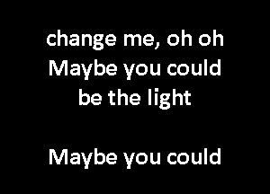 change me, oh oh
Maybe you could

be the light

Maybe you could