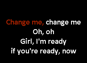 Change me, change me

Oh, oh
Girl, I'm ready
if you're ready, now