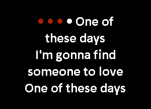 O 0 0 0 One of
these days

I'm gonna find
someone to love
One of these days