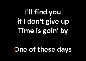I'll find you
if I don't give up

Time is goin' by

One of these days