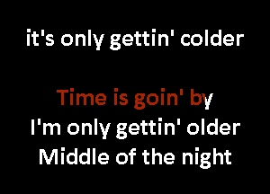 it's only gettin' colder

Time is goin' by
I'm only gettin' older
Middle of the night
