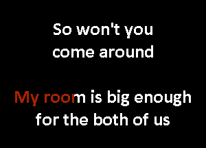 So won't you
come around

My room is big enough
for the both of us