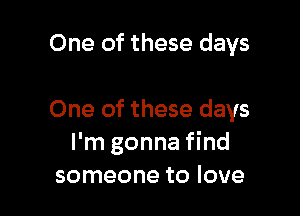 One of these days

One of these days
I'm gonna find
someone to love