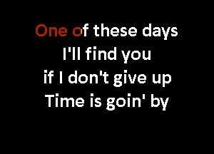 One of these days
I'll find you

if I don't give up
Time is goin' by