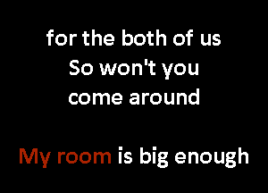 for the both of us
So won't you
come around

My room is big enough