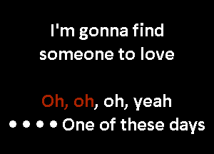 I'm gonna find
someone to love

Oh, oh, oh, yeah
0 o o 0 One of these days
