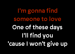 I'm gonna find
someone to love

One of these days
I'll find you
'cause I won't give up