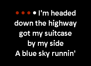 0 0 0 0 I'm headed
down the highway

got my suitcase
by my side
A blue sky runnin'