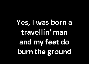 Yes, I was born a

travellin' man
and my feet do
burn the ground