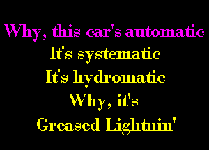 Why, this car's automatic
It's systemaiic
It's hydromaiic
Why, it's
Greased Lightnin'