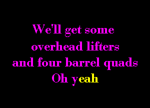 W e'll get some
overhead lifters

and four barrel quads
Oh yeah