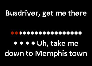 Busdriver, get me there

OOOOOOOOOOOOOOOOOO

0 0 0 0 Uh, take me
down to Memphis town
