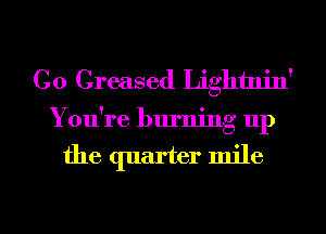 Co Greased Lightnin'

You're burning up

the quarter mile

g