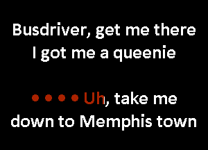 Busdriver, get me there
I got me a queenie

0 0 0 0 Uh, take me
down to Memphis town