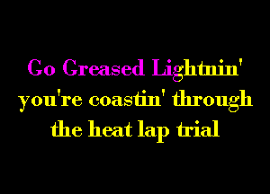 C0 Greased Lightnin'
you're coasiin' through
the heat lap irial