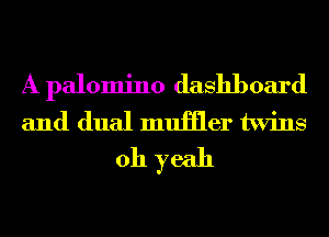 A palomino dashboard
and dual muiiler twins
oh yeah